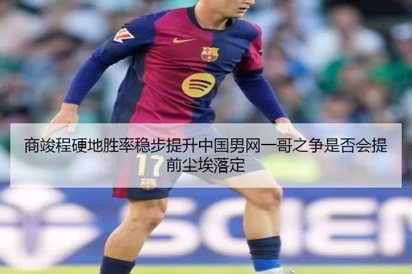 商竣程硬地胜率稳步提升中国男网一哥之争是否会提前尘埃落定